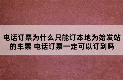 电话订票为什么只能订本地为始发站的车票 电话订票一定可以订到吗